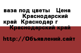 ваза под цветы › Цена ­ 300 - Краснодарский край, Краснодар г.  »    . Краснодарский край